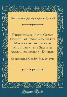 Read Online Proceedings of the Grand Council of Royal and Select Masters of the State of Michigan at the Sixtieth Annual Assembly at Detroit: Commencing Monday, May 20, 1918 (Classic Reprint) - Freemasons Michigan Grand Council | PDF