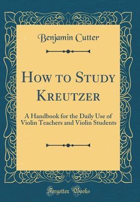 Download How to Study Kreutzer: A Handbook for the Daily Use of Violin Teachers and Violin Students (Classic Reprint) - Benjamin Cutter | PDF
