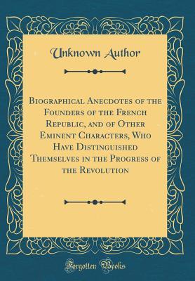 Download Biographical Anecdotes of the Founders of the French Republic, and of Other Eminent Characters, Who Have Distinguished Themselves in the Progress of the Revolution (Classic Reprint) - Unknown file in PDF