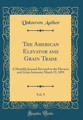 Read The American Elevator and Grain Trade, Vol. 9: A Monthly Journal Devoted to the Elevator and Grain Interests; March 15, 1891 (Classic Reprint) - Unknown file in PDF
