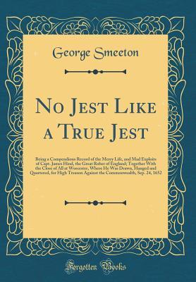 Read No Jest Like a True Jest: Being a Compendious Record of the Merry Life, and Mad Exploits of Capt. James Hind, the Great Rober of England; Together with the Close of All at Worcester, Where He Was Drawn, Hanged and Quartered, for High Treason Against the C - George Smeeton | PDF