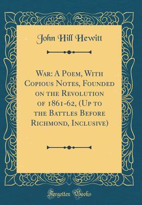 Download War: A Poem, with Copious Notes, Founded on the Revolution of 1861-62, (Up to the Battles Before Richmond, Inclusive) (Classic Reprint) - John Hill Hewitt | ePub