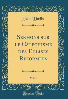 Full Download Sermons Sur Le Catechisme Des Eglises Reformees, Vol. 1 (Classic Reprint) - Jean Daillé file in PDF