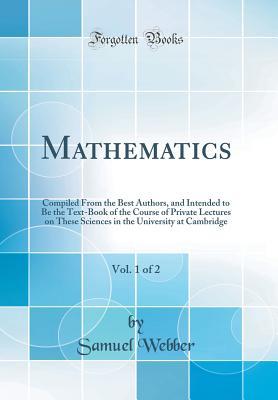 Read Mathematics, Vol. 1 of 2: Compiled from the Best Authors, and Intended to Be the Text-Book of the Course of Private Lectures on These Sciences in the University at Cambridge - Samuel Webber file in PDF