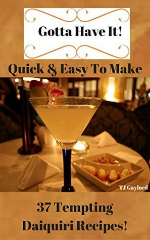 Full Download Gotta Have It Quick & Easy To Make 37 Tempting Daiquiri Recipes! - T.J. Gaylord | PDF