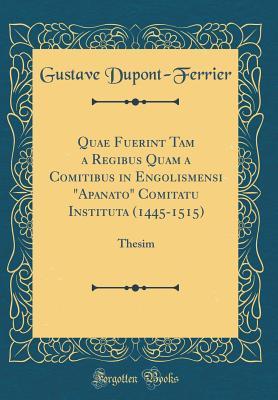 Full Download Quae Fuerint Tam a Regibus Quam a Comitibus in Engolismensi apanato Comitatu Instituta (1445-1515): Thesim (Classic Reprint) - Gustave Dupont-Ferrier file in PDF