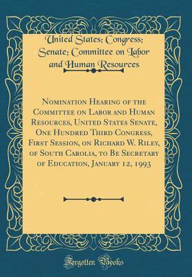 Download Nomination Hearing of the Committee on Labor and Human Resources, United States Senate, One Hundred Third Congress, First Session, on Richard W. Riley, of South Carolia, to Be Secretary of Education, January 12, 1993 (Classic Reprint) - United States Congress Sena Resources | PDF