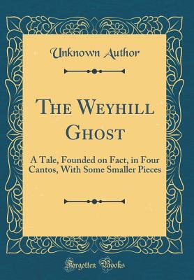 Full Download The Weyhill Ghost: A Tale, Founded on Fact, in Four Cantos, with Some Smaller Pieces (Classic Reprint) - Unknown file in ePub