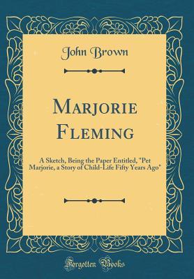 Full Download Marjorie Fleming: A Sketch, Being the Paper Entitled, Pet Marjorie, a Story of Child-Life Fifty Years Ago (Classic Reprint) - John Brown file in PDF