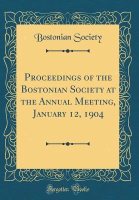 Read Proceedings of the Bostonian Society at the Annual Meeting, January 12, 1904 (Classic Reprint) - Bostonian Society file in PDF