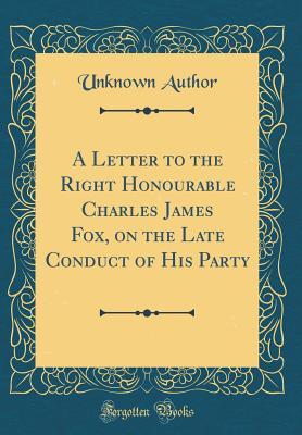 Read Online A Letter to the Right Honourable Charles James Fox, on the Late Conduct of His Party (Classic Reprint) - Unknown | PDF
