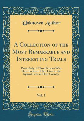 Read A Collection of the Most Remarkable and Interesting Trials, Vol. 1: Particularly of Those Persons Who Have Forfeited Their Lives to the Injured Laws of Their Country (Classic Reprint) - Unknown | ePub