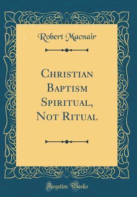Full Download Christian Baptism Spiritual, Not Ritual (Classic Reprint) - Robert Macnair file in ePub
