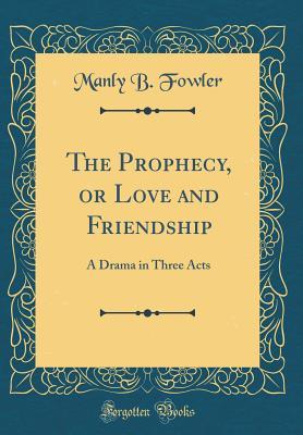 Read Online The Prophecy, or Love and Friendship: A Drama in Three Acts (Classic Reprint) - Manly B Fowler | ePub