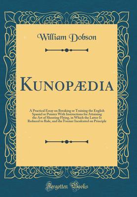 Full Download Kunop�dia: A Practical Essay on Breaking or Training the English Spaniel or Pointer with Instructions for Attaining the Art of Shooting Flying, in Which the Latter Is Reduced to Rule, and the Former Inculcated on Principle (Classic Reprint) - William Dobson | ePub