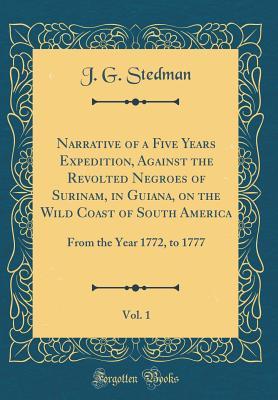 Read Narrative of a Five Years Expedition, Against the Revolted Negroes of Surinam, in Guiana, on the Wild Coast of South America, Vol. 1: From the Year 1772, to 1777 (Classic Reprint) - John Gabriel Stedman | PDF