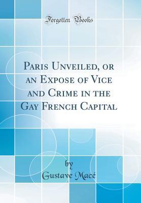 Read Online Paris Unveiled, or an Expose of Vice and Crime in the Gay French Capital (Classic Reprint) - Gustave Macé | ePub