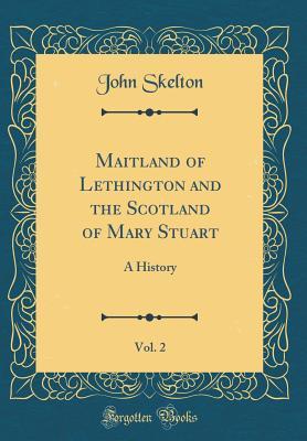 Read Maitland of Lethington and the Scotland of Mary Stuart, Vol. 2: A History (Classic Reprint) - John Skelton file in ePub