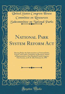 Full Download National Park System Reform ACT: Hearing Before the Subcommittee on National Parks, Forests, and Lands, Committee on Resources, House of Representatives, One Hundred Fourth Congress, First Session, on H. R. 260, February 23, 1995 (Classic Reprint) - United States Congress House Comm Parks | PDF