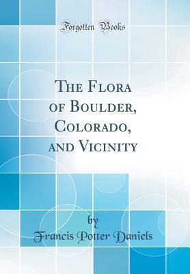Read Online The Flora of Boulder, Colorado, and Vicinity (Classic Reprint) - Francis Potter Daniels | PDF