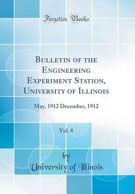 Read Bulletin of the Engineering Experiment Station, University of Illinois, Vol. 8: May, 1912 December, 1912 (Classic Reprint) - University of Illinois file in PDF