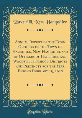 Download Annual Report of the Town Officers of the Town of Haverhill, New Hampshire and of Officers of Haverhill and Woodsville School Districts and Precincts for the Year Ending February 15, 1918 (Classic Reprint) - Haverhill New Hampshire file in PDF