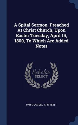 Download A Spital Sermon, Preached at Christ Church, Upon Easter Tuesday, April 15, 1800, to Which Are Added Notes - Parr Samuel 1747-1825 | PDF