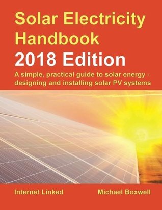 Read Online Solar Electricity Handbook - 2018 Edition: A Simple, Practical Guide to Solar Energy - Designing and Installing Solar Photovoltaic Systems. - Michael Boxwell | PDF