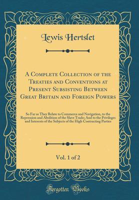 Download A Complete Collection of the Treaties and Conventions at Present Subsisting Between Great Britain and Foreign Powers, Vol. 1 of 2: So Far as They Relate to Commerce and Navigation, to the Repression and Abolition of the Slave Trade; And to the Privileges - Lewis Hertslet | ePub