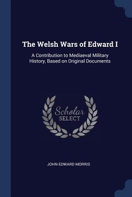 Download The Welsh Wars of Edward I: A Contribution to Mediaeval Military History, Based on Original Documents - John Edward Morris | ePub