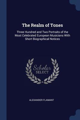 Download The Realm of Tones: Three Hundred and Two Portraits of the Most Celebrated European Musicians with Short Biographical Notices - Alexander Flamant file in ePub