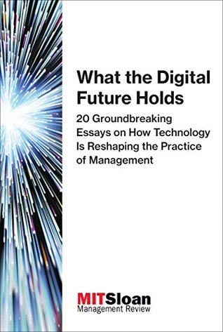 Read Online What the Digital Future Holds: 20 Groundbreaking Essays on How Technology Is Reshaping the Practice of Management (Digital Future of Management Book 2) - MIT Sloan Management Review file in ePub