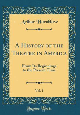 Read A History of the Theatre in America, Vol. 1: From Its Beginnings to the Present Time (Classic Reprint) - Arthur Hornblow file in PDF