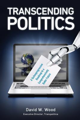 Full Download Transcending Politics: A Technoprogressive Roadmap to a Comprehensively Better Future - David W. Wood | PDF