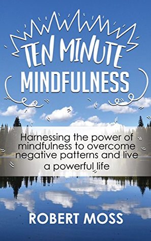Full Download Ten Minute Mindfulness: Harnessing the power of mindfulness to overcome negative patterns and live a powerful life - Robert Moss file in ePub