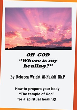 Full Download Oh God Where Is My Healing?: How to Prepare Your Body The Temple of God for a Physical and Spiritual Healing! - Rebecca Al-Nakhli Nh.P. | PDF