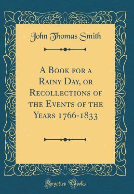 Read Online A Book for a Rainy Day, or Recollections of the Events of the Years 1766-1833 - John Thomas Smith | PDF