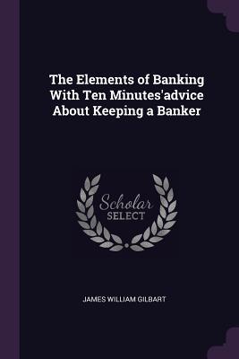 Download The Elements of Banking with Ten Minutes'advice about Keeping a Banker - James William Gilbart | PDF