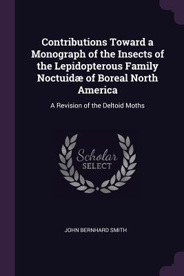 Read Contributions Toward a Monograph of the Insects of the Lepidopterous Family Noctuid� of Boreal North America: A Revision of the Deltoid Moths - John Bernhard Smith | ePub
