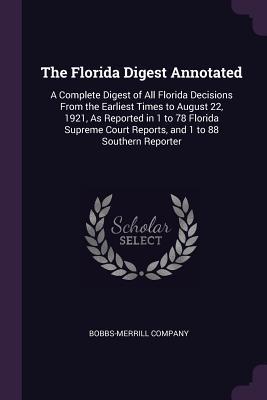 Download The Florida Digest Annotated: A Complete Digest of All Florida Decisions from the Earliest Times to August 22, 1921, as Reported in 1 to 78 Florida Supreme Court Reports, and 1 to 88 Southern Reporter - Bobbs-Merrill Company file in PDF