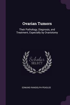 Full Download Ovarian Tumors: Their Pathology, Diagnosis, and Treatment, Especially by Ovariotomy - Edmund Randolph Peaslee file in PDF