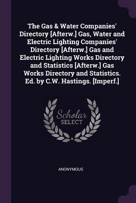 Read The Gas & Water Companies' Directory [afterw.] Gas, Water and Electric Lighting Companies' Directory [afterw.] Gas and Electric Lighting Works Directory and Statistics [afterw.] Gas Works Directory and Statistics. Ed. by C.W. Hastings. [imperf.] - Anonymous file in ePub