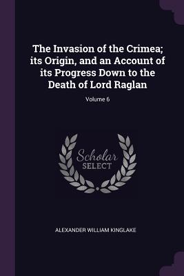 Full Download The Invasion of the Crimea; Its Origin, and an Account of Its Progress Down to the Death of Lord Raglan; Volume 6 - Alexander William Kinglake | PDF