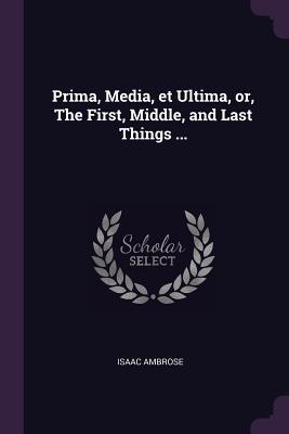 Download Prima, Media, Et Ultima, Or, the First, Middle, and Last Things - Isaac Ambrose | ePub