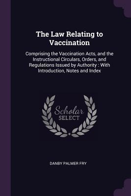 Read The Law Relating to Vaccination: Comprising the Vaccination Acts, and the Instructional Circulars, Orders, and Regulations Issued by Authority: With Introduction, Notes and Index - Danby Palmer Fry file in PDF