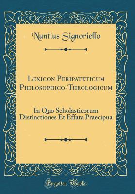 Read Online Lexicon Peripateticum Philosophico-Theologicum: In Quo Scholasticorum Distinctiones Et Effata Praecipua (Classic Reprint) - Nuntius Signoriello | ePub