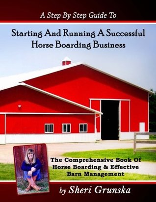 Read A Step By Step Guide To Starting And Running A Successful Horse Boarding Business: The Comprehensive Book Of Horse Boarding & Effective Barn Management - Sheri Grunska file in PDF