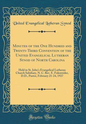 Full Download Minutes of the One Hundred and Twenty-Third Convention of the United Evangelical Lutheran Synod of North Carolina: Held in St. John's Evangelical Lutheran Church Salisbury, N. C. Rev. E. Fulenwider, D.D., Pastor, February 21-24, 1927 (Classic Reprint) - United Evangelical Lutheran Synod | ePub
