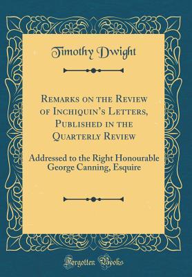 Read Online Remarks on the Review of Inchiquin's Letters, Published in the Quarterly Review: Addressed to the Right Honourable George Canning, Esquire (Classic Reprint) - Timothy Dwight | ePub