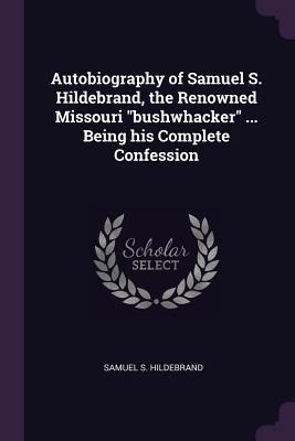Read Autobiography of Samuel S. Hildebrand, the Renowned Missouri Bushwhacker  Being His Complete Confession - Samuel S. Hildebrand | ePub